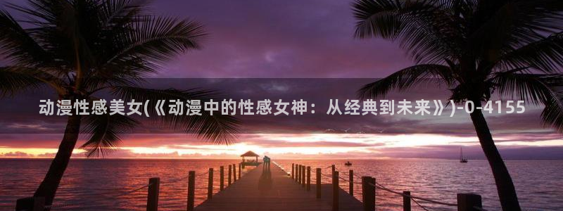 动漫黄色：动漫性感美女(《动漫中的性感女神：从经典到未来》)