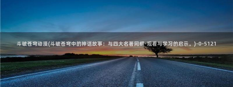 好看的日本动漫：斗破苍穹动漫(斗破苍穹中的神话故事：与四大名著同框-观看与学习的启示。)